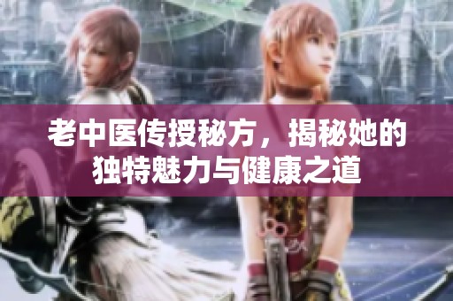老中医传授秘方，揭秘她的独特魅力与健康之道