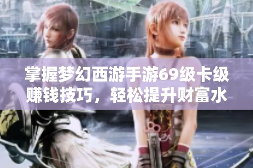 掌握梦幻西游手游69级卡级赚钱技巧，轻松提升财富水平