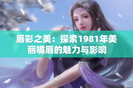 唇彩之美：探索1981年美丽嘴唇的魅力与影响