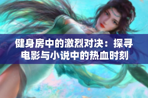 健身房中的激烈对决：探寻电影与小说中的热血时刻