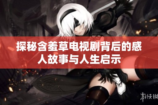 探秘含羞草电视剧背后的感人故事与人生启示