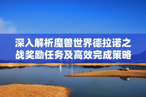深入解析魔兽世界德拉诺之战奖励任务及高效完成策略