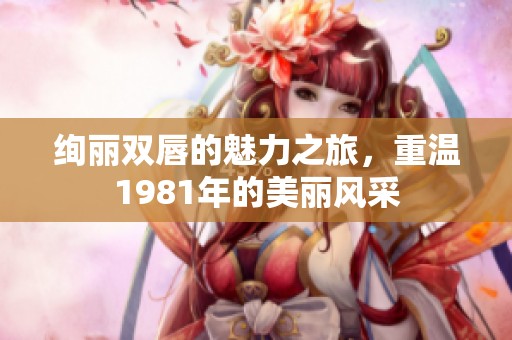 绚丽双唇的魅力之旅，重温1981年的美丽风采