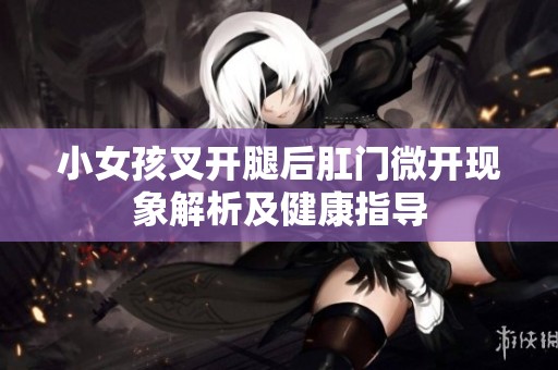 小女孩叉开腿后肛门微开现象解析及健康指导