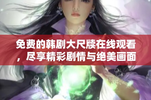 免费的韩剧大尺牍在线观看，尽享精彩剧情与绝美画面