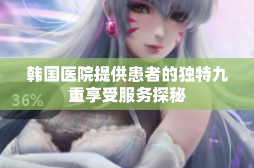 韩国医院提供患者的独特九重享受服务探秘