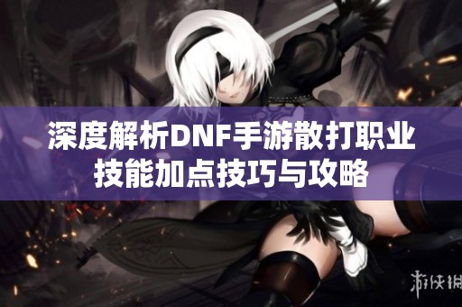 深度解析DNF手游散打职业技能加点技巧与攻略