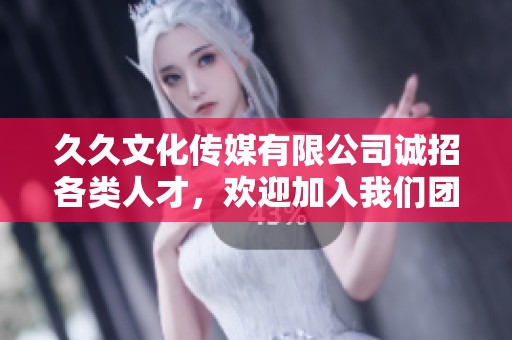 久久文化传媒有限公司诚招各类人才，欢迎加入我们团队！