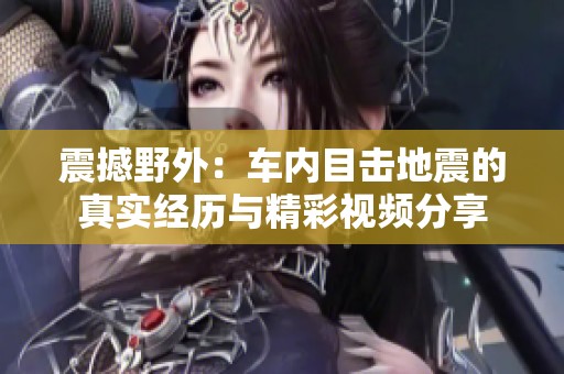 震撼野外：车内目击地震的真实经历与精彩视频分享