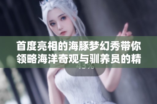 首度亮相的海豚梦幻秀带你领略海洋奇观与驯养员的精彩互动