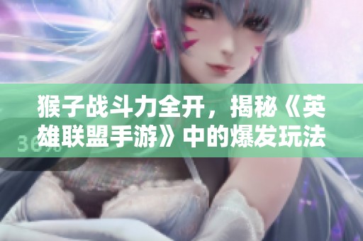 猴子战斗力全开，揭秘《英雄联盟手游》中的爆发玩法与策略