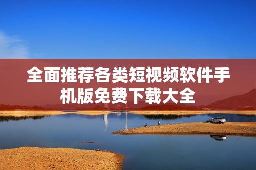 全面推荐各类短视频软件手机版免费下载大全