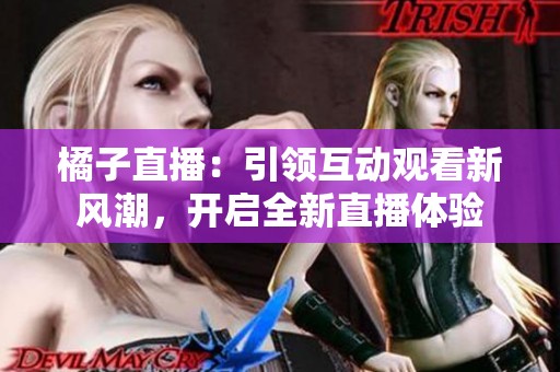 橘子直播：引领互动观看新风潮，开启全新直播体验
