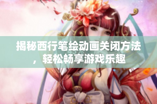 揭秘西行笔绘动画关闭方法，轻松畅享游戏乐趣