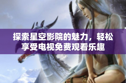 探索星空影院的魅力，轻松享受电视免费观看乐趣