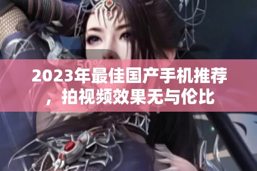 2023年最佳国产手机推荐，拍视频效果无与伦比