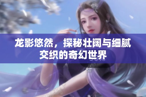 龙影悠然，探秘壮阔与细腻交织的奇幻世界