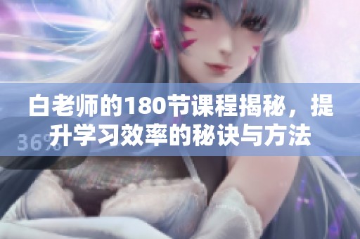 白老师的180节课程揭秘，提升学习效率的秘诀与方法