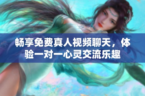 畅享免费真人视频聊天，体验一对一心灵交流乐趣