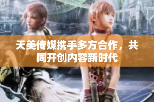 天美传媒携手多方合作，共同开创内容新时代