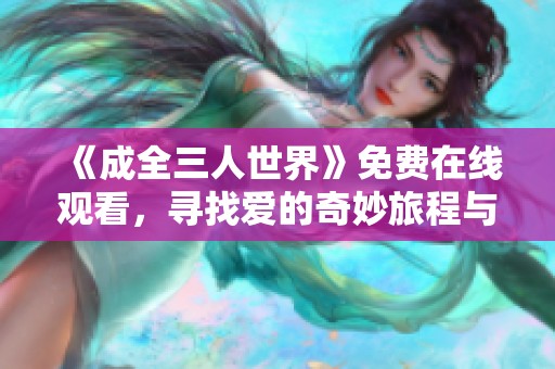 《成全三人世界》免费在线观看，寻找爱的奇妙旅程与人生思考