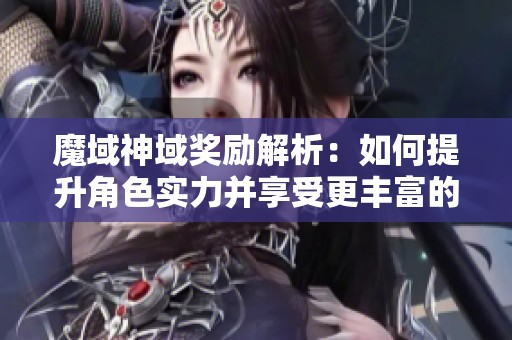 魔域神域奖励解析：如何提升角色实力并享受更丰富的游戏体验