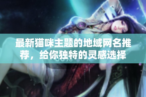 最新猫咪主题的地域网名推荐，给你独特的灵感选择
