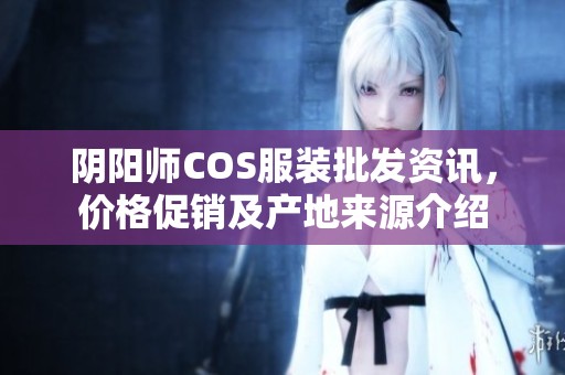 阴阳师COS服装批发资讯，价格促销及产地来源介绍