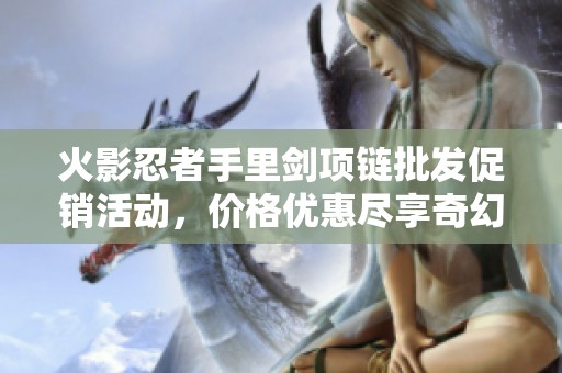 火影忍者手里剑项链批发促销活动，价格优惠尽享奇幻之旅