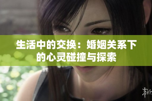 生活中的交换：婚姻关系下的心灵碰撞与探索