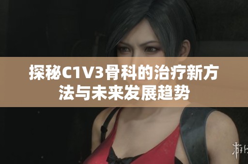 探秘C1V3骨科的治疗新方法与未来发展趋势