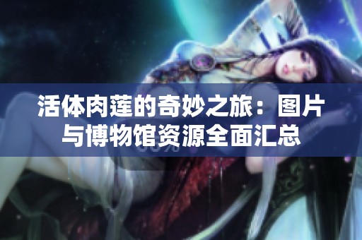 活体肉莲的奇妙之旅：图片与博物馆资源全面汇总