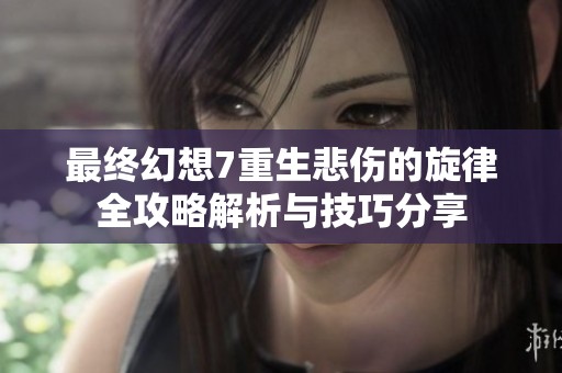 最终幻想7重生悲伤的旋律全攻略解析与技巧分享