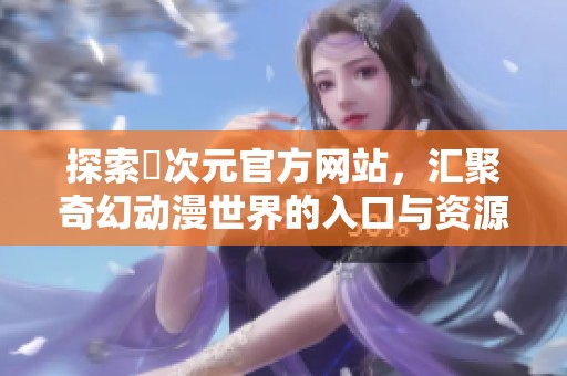 探索囧次元官方网站，汇聚奇幻动漫世界的入口与资源