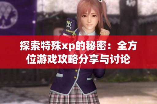 探索特殊xp的秘密：全方位游戏攻略分享与讨论