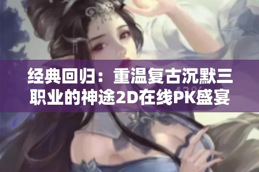 经典回归：重温复古沉默三职业的神途2D在线PK盛宴