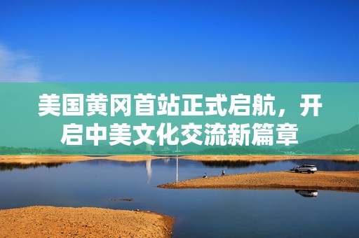 美国黄冈首站正式启航，开启中美文化交流新篇章