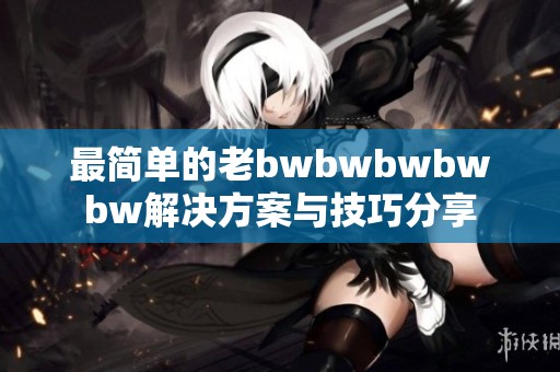 最简单的老bwbwbwbwbw解决方案与技巧分享
