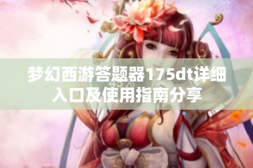 梦幻西游答题器175dt详细入口及使用指南分享