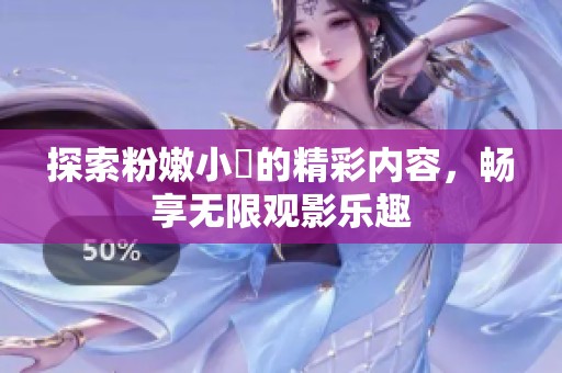 探索粉嫩小泬的精彩内容，畅享无限观影乐趣