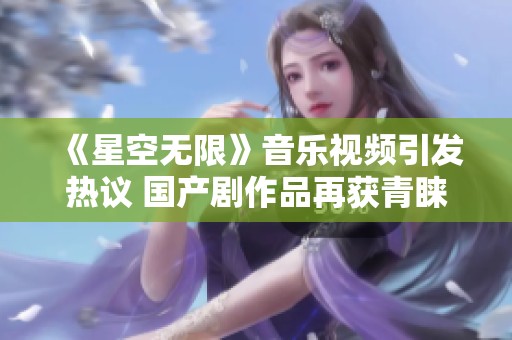 《星空无限》音乐视频引发热议 国产剧作品再获青睐
