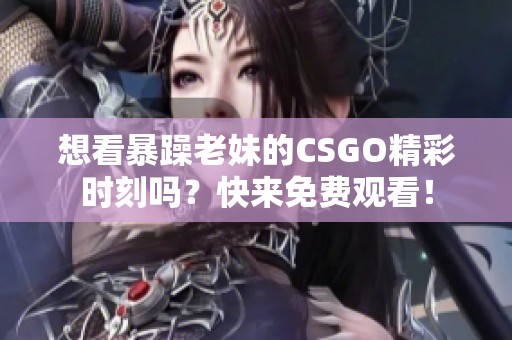 想看暴躁老妹的CSGO精彩时刻吗？快来免费观看！