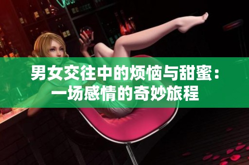 男女交往中的烦恼与甜蜜：一场感情的奇妙旅程