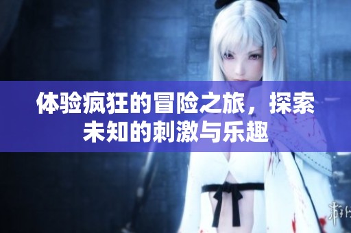 体验疯狂的冒险之旅，探索未知的刺激与乐趣
