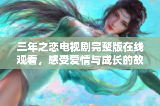 三年之恋电视剧完整版在线观看，感受爱情与成长的故事