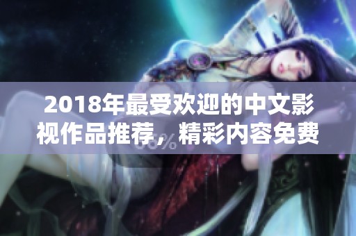 2018年最受欢迎的中文影视作品推荐，精彩内容免费看