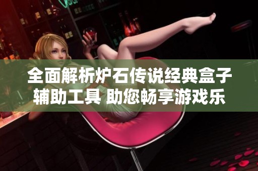 全面解析炉石传说经典盒子辅助工具 助您畅享游戏乐趣