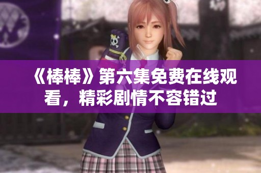 《棒棒》第六集免费在线观看，精彩剧情不容错过