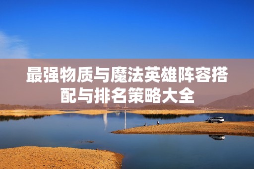 最强物质与魔法英雄阵容搭配与排名策略大全