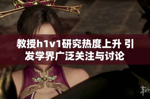 教授h1v1研究热度上升 引发学界广泛关注与讨论